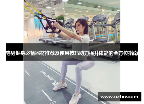 宅男健身必备器材推荐及使用技巧助力提升体能的全方位指南