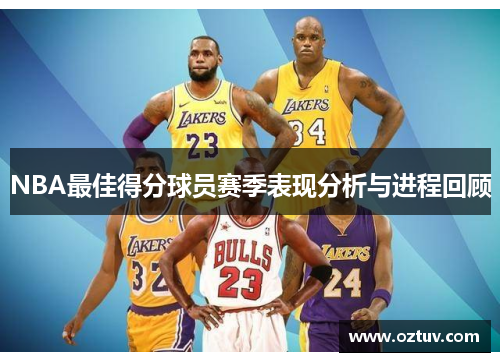 NBA最佳得分球员赛季表现分析与进程回顾