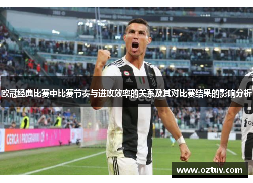 欧冠经典比赛中比赛节奏与进攻效率的关系及其对比赛结果的影响分析