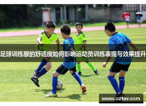 足球训练服的舒适度如何影响运动员训练表现与效果提升
