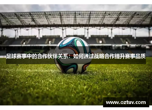 足球赛事中的合作伙伴关系：如何通过战略合作提升赛事品质