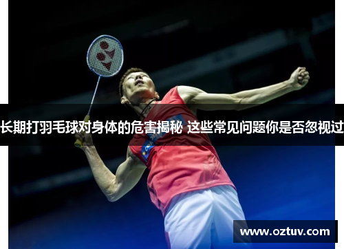 长期打羽毛球对身体的危害揭秘 这些常见问题你是否忽视过